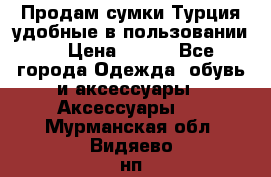 Продам сумки.Турция,удобные в пользовании. › Цена ­ 500 - Все города Одежда, обувь и аксессуары » Аксессуары   . Мурманская обл.,Видяево нп